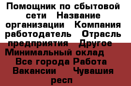 Помощник по сбытовой сети › Название организации ­ Компания-работодатель › Отрасль предприятия ­ Другое › Минимальный оклад ­ 1 - Все города Работа » Вакансии   . Чувашия респ.